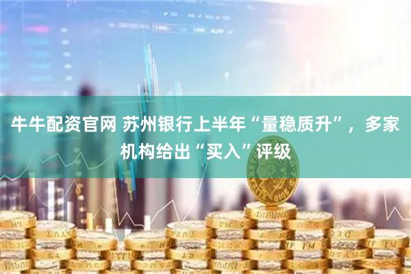 牛牛配资官网 苏州银行上半年“量稳质升”,多家机构给出“买入”评级