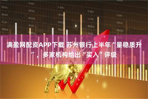 满盈网配资APP下载 苏州银行上半年“量稳质升”,多家机构给出“买入”评级