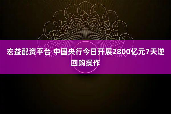 宏益配资平台 中国央行今日开展2800亿元7天逆回购操作