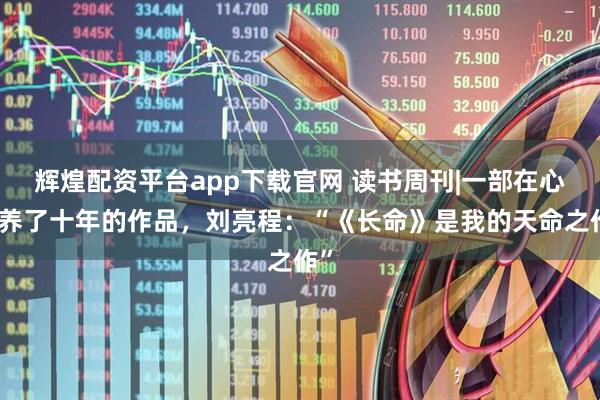 辉煌配资平台app下载官网 读书周刊|一部在心里养了十年的作品,刘亮程:“《长命》是我的天命之作”