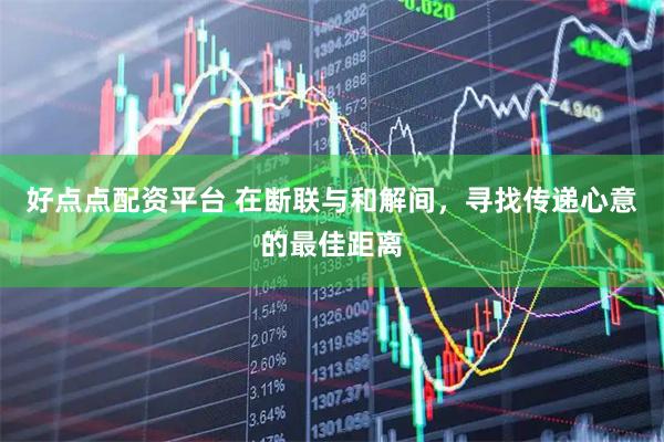 好点点配资平台 在断联与和解间,寻找传递心意的最佳距离