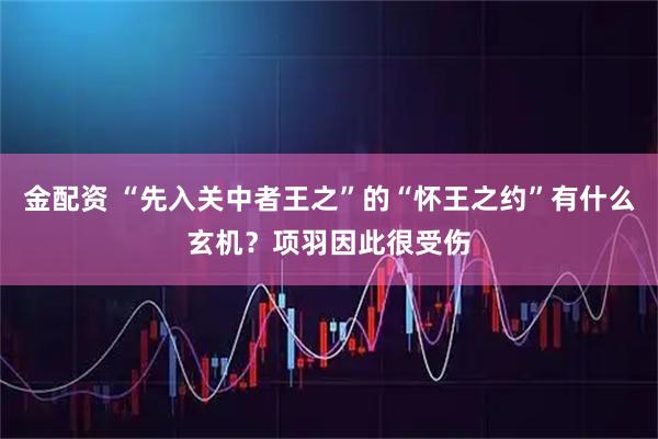 金配资 “先入关中者王之”的“怀王之约”有什么玄机?项羽因此很受伤