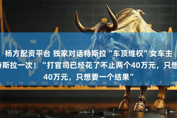 杨方配资平台 独家对话特斯拉“车顶维权”女车主:终于赢了特斯拉一次!“打官司已经花了不止两个40万元,只想要一个结果”