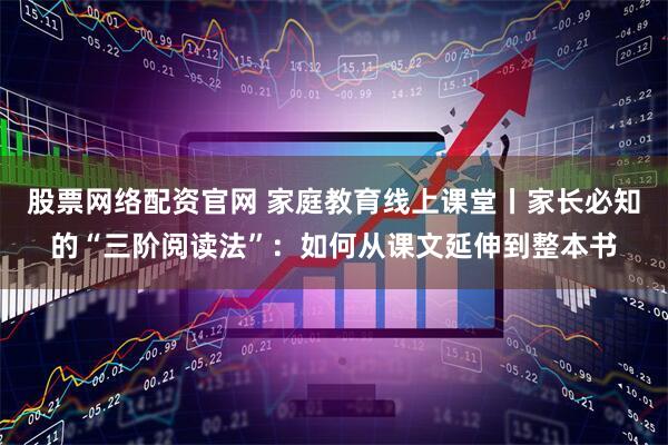 股票网络配资官网 家庭教育线上课堂丨家长必知的“三阶阅读法”:如何从课文延伸到整本书