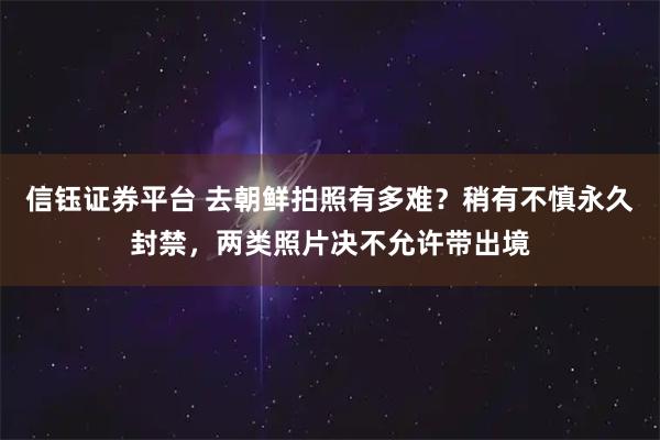 信钰证券平台 去朝鲜拍照有多难?稍有不慎永久封禁,两类照片决不允许带出境