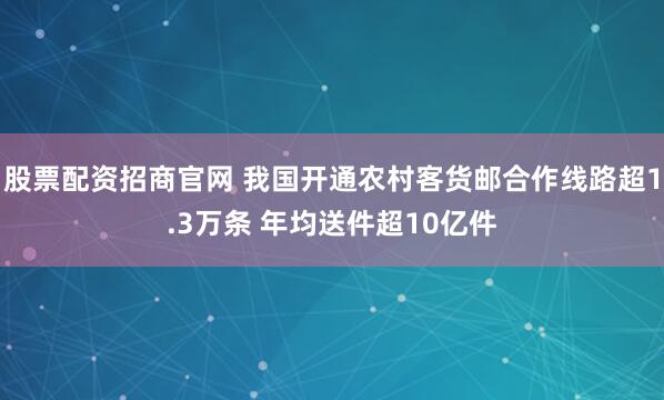 股票配资招商官网 我国开通农村客货邮合作线路超1.3万条 年均送件超10亿件