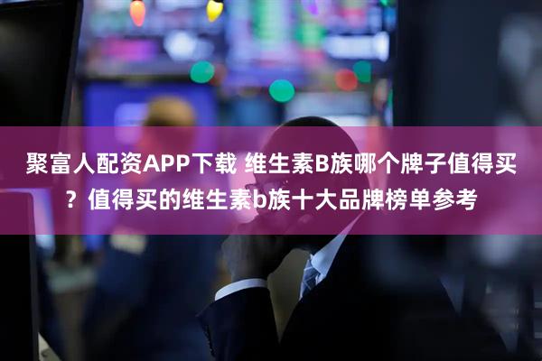 聚富人配资APP下载 维生素B族哪个牌子值得买?值得买的维生素b族十大品牌榜单参考