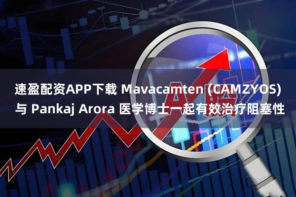 速盈配资APP下载 Mavacamten (CAMZYOS) 与 Pankaj Arora 医学博士一起有效治疗阻塞性
