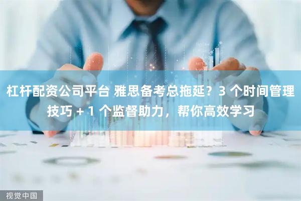 杠杆配资公司平台 雅思备考总拖延?3 个时间管理技巧 + 1 个监督助力,帮你高效学习