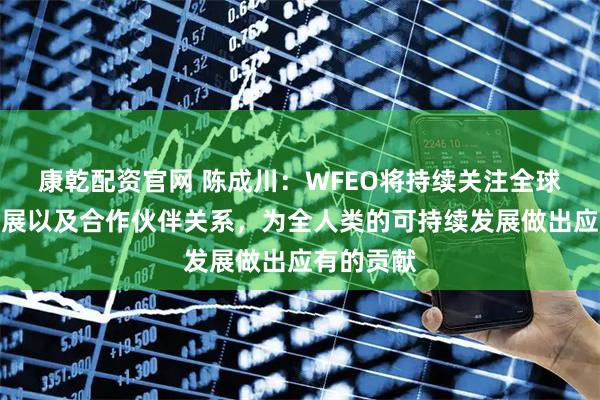 康乾配资官网 陈成川:WFEO将持续关注全球的工程发展以及合作伙伴关系,为全人类的可持续发展做出应有的贡献