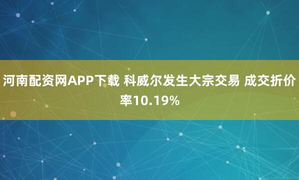 河南配资网APP下载 科威尔发生大宗交易 成交折价率10.19%