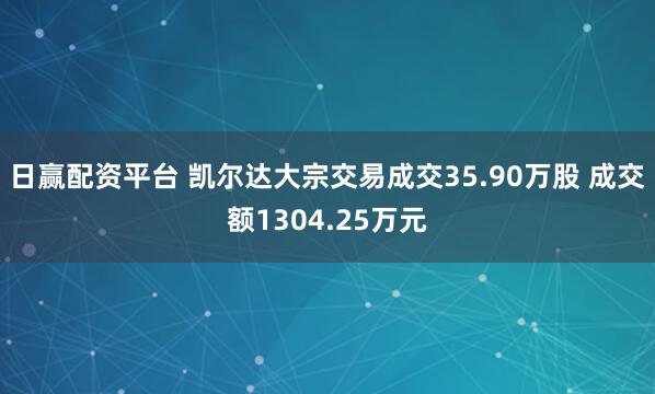 日赢配资平台 凯尔达大宗交易成交35.90万股 成交额1304.25万元