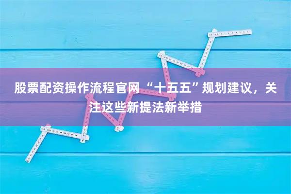 股票配资操作流程官网 “十五五”规划建议，关注这些新提法新举措