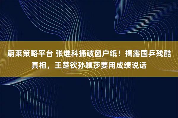蔚莱策略平台 张继科捅破窗户纸!揭露国乒残酷真相,王楚钦孙颖莎要用成绩说话