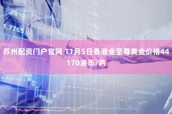苏州配资门户官网 11月5日香港金至尊黄金价格44170港币/两