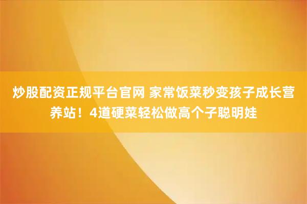 炒股配资正规平台官网 家常饭菜秒变孩子成长营养站！4道硬菜轻松做高个子聪明娃