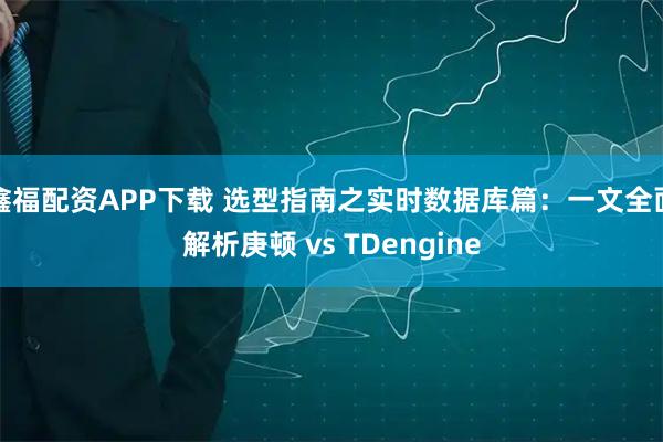 鑫福配资APP下载 选型指南之实时数据库篇：一文全面解析庚顿 vs TDengine