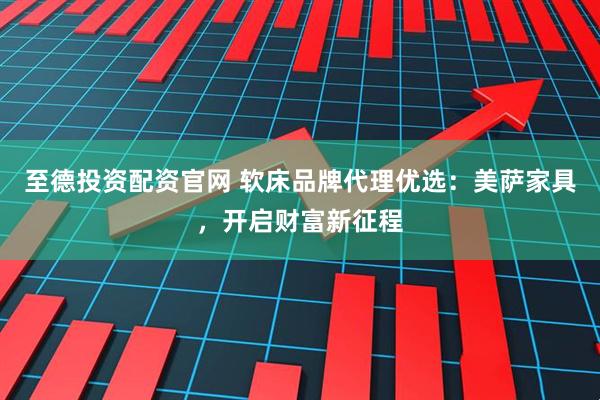 至德投资配资官网 软床品牌代理优选：美萨家具，开启财富新征程