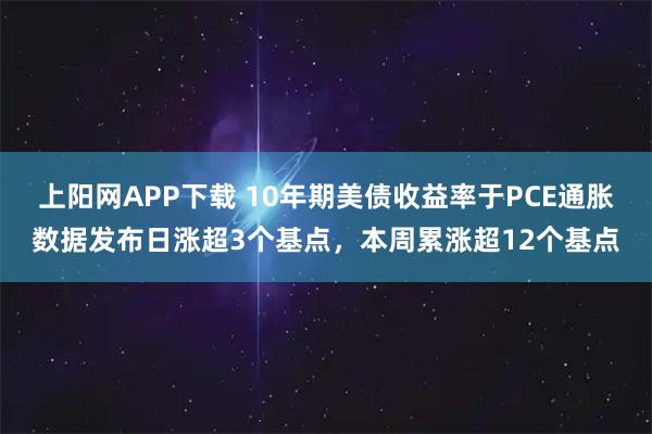 上阳网APP下载 10年期美债收益率于PCE通胀数据发布日涨超3个基点,本周累涨超12个基点