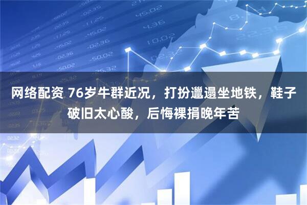 网络配资 76岁牛群近况，打扮邋遢坐地铁，鞋子破旧太心酸，后悔裸捐晚年苦