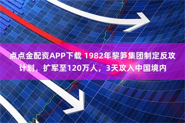 点点金配资APP下载 1982年黎笋集团制定反攻计划，扩军至120万人，3天攻入中国境内