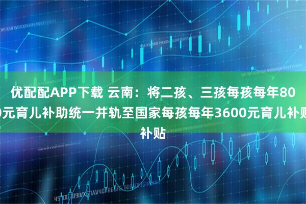 优配配APP下载 云南:将二孩、三孩每孩每年800元育儿补助统一并轨至国家每孩每年3600元育儿补贴