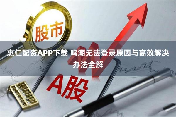 惠仁配资APP下载 鸣潮无法登录原因与高效解决办法全解