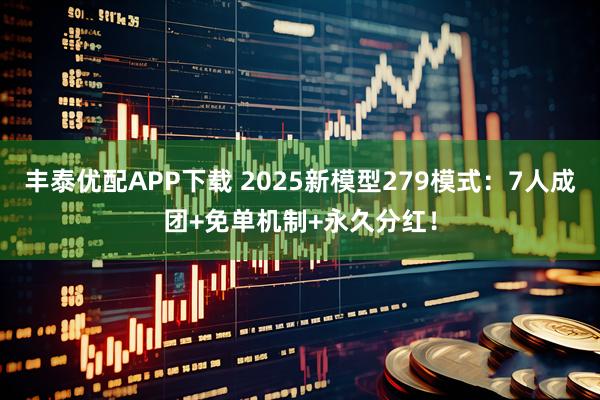 丰泰优配APP下载 2025新模型279模式：7人成团+免单机制+永久分红！