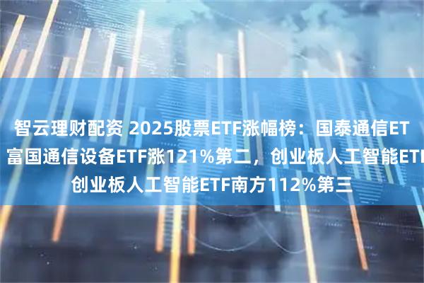 智云理财配资 2025股票ETF涨幅榜:国泰通信ETF涨126%第一,富国通信设备ETF涨121%第二,创业板人工智能ETF南方112%第三