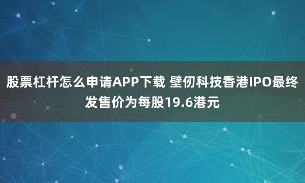 股票杠杆怎么申请APP下载 壁仞科技香港IPO最终发售价为每股19.6港元