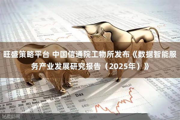 旺盛策略平台 中国信通院工物所发布《数据智能服务产业发展研究报告（2025年）》
