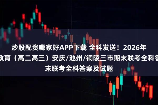 炒股配资哪家好APP下载 全科发送！2026年安徽鼎尖教育（高二高三）安庆/池州/铜陵三市期末联考全科答案及试题