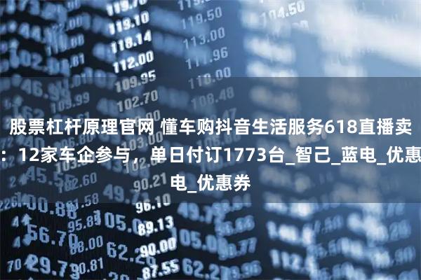 股票杠杆原理官网 懂车购抖音生活服务618直播卖车：12家车企参与，单日付订1773台_智己_蓝电_优惠券