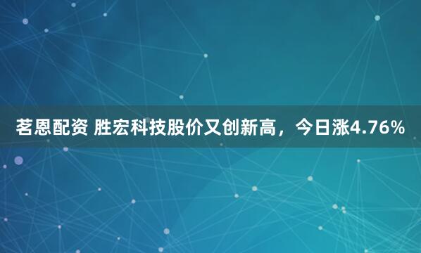 茗恩配资 胜宏科技股价又创新高，今日涨4.76%