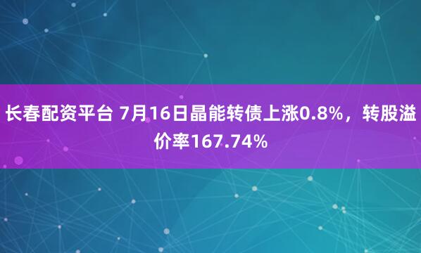 长春配资平台 7月16日晶能转债上涨0.8%，转股溢价率167.74%