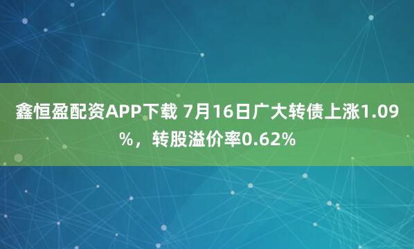 鑫恒盈配资APP下载 7月16日广大转债上涨1.09%，转股溢价率0.62%