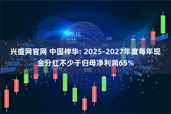 兴盛网官网 中国神华: 2025-2027年度每年现金分红不少于归母净利润65%