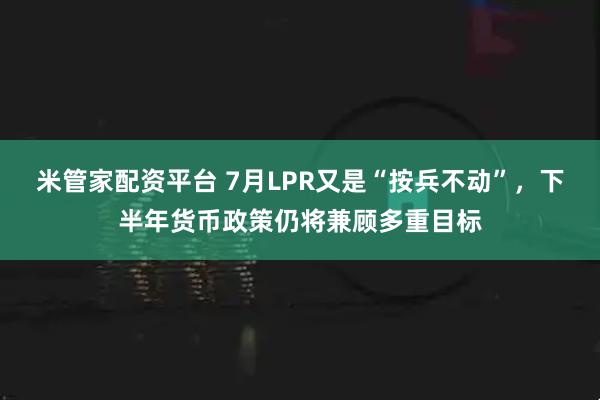 米管家配资平台 7月LPR又是“按兵不动”，下半年货币政策仍将兼顾多重目标