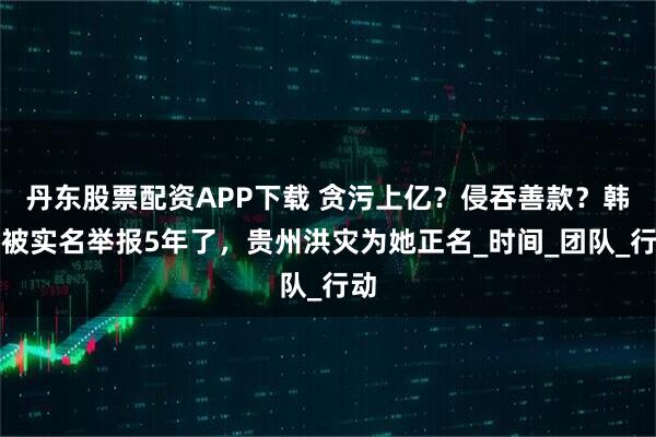 丹东股票配资APP下载 贪污上亿？侵吞善款？韩红被实名举报5年了，贵州洪灾为她正名_时间_团队_行动