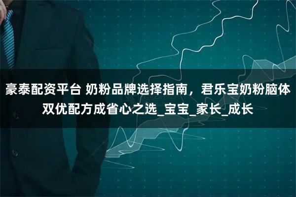 豪泰配资平台 奶粉品牌选择指南，君乐宝奶粉脑体双优配方成省心之选_宝宝_家长_成长