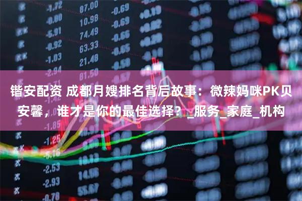 锴安配资 成都月嫂排名背后故事：微辣妈咪PK贝安馨，谁才是你的最佳选择？_服务_家庭_机构