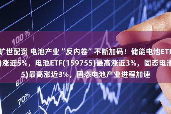 旷世配资 电池产业“反内卷”不断加码!储能电池ETF广发(159305)涨近5%,电池ETF(159755)最高涨近3%,固态电池产业进程加速