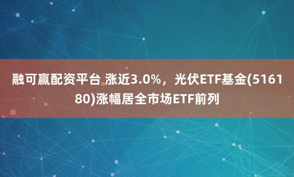 融可赢配资平台 涨近3.0%,光伏ETF基金(516180)涨幅居全市场ETF前列