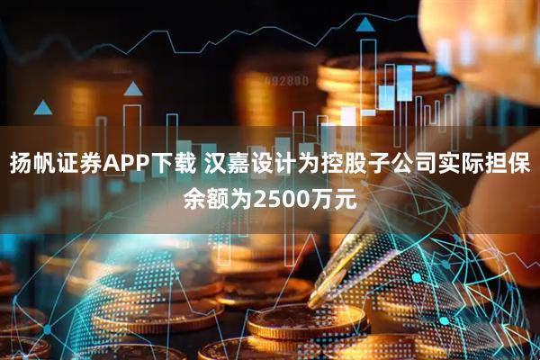 扬帆证券APP下载 汉嘉设计为控股子公司实际担保余额为2500万元