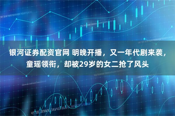 银河证券配资官网 明晚开播，又一年代剧来袭，童瑶领衔，却被29岁的女二抢了风头