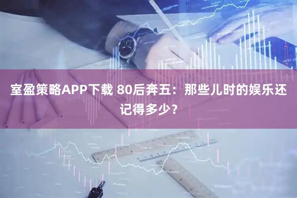 室盈策略APP下载 80后奔五：那些儿时的娱乐还记得多少？