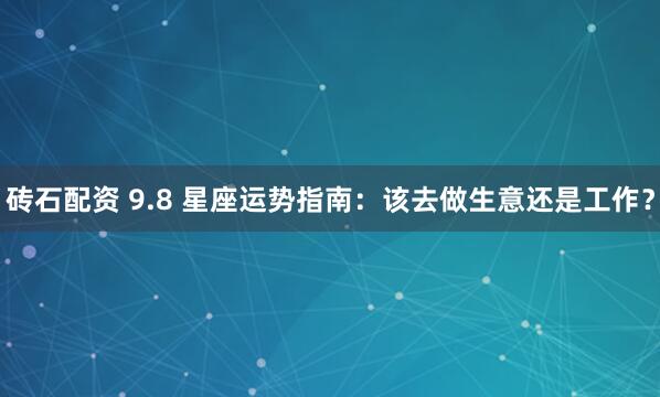 砖石配资 9.8 星座运势指南：该去做生意还是工作？