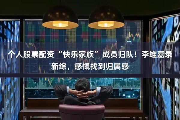 个人股票配资 “快乐家族” 成员归队!李维嘉录新综,感慨找到归属感