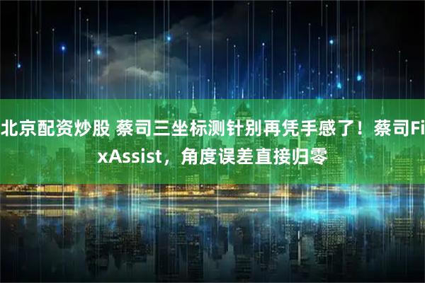 北京配资炒股 蔡司三坐标测针别再凭手感了!蔡司FixAssist,角度误差直接归零