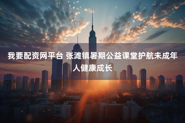 我要配资网平台 张滩镇暑期公益课堂护航未成年人健康成长